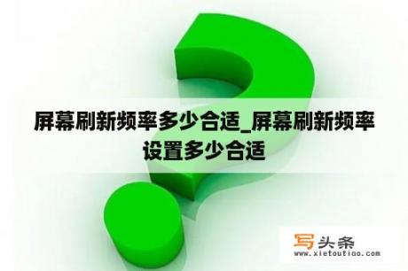 屏幕刷新频率多少合适_屏幕刷新频率设置多少合适