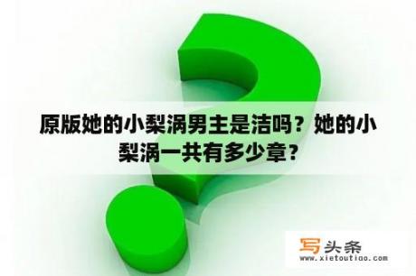 原版她的小梨涡男主是洁吗？她的小梨涡一共有多少章？