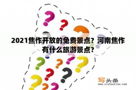 2021焦作开放的免费景点？河南焦作有什么旅游景点？