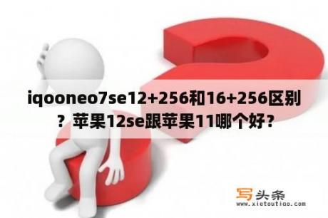 iqooneo7se12+256和16+256区别？苹果12se跟苹果11哪个好？