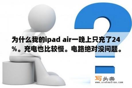 为什么我的ipad air一晚上只充了24%。充电也比较慢。电路绝对没问题。这是怎么回事？为什么iPad充到24就充不进去？