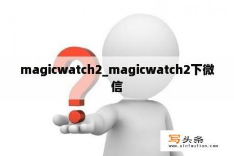 magicwatch2_magicwatch2下微信