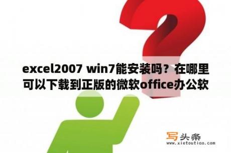 excel2007 win7能安装吗？在哪里可以下载到正版的微软office办公软件？