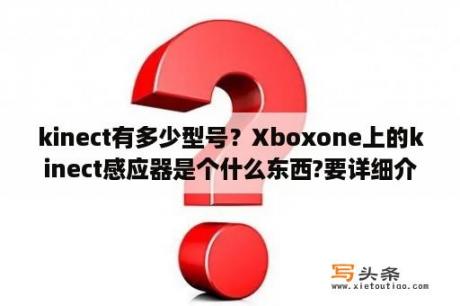 kinect有多少型号？Xboxone上的kinect感应器是个什么东西?要详细介绍？