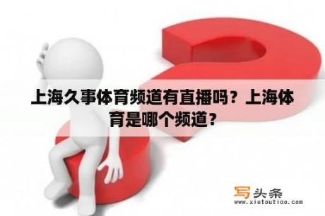 上海久事体育频道有直播吗？上海体育是哪个频道？