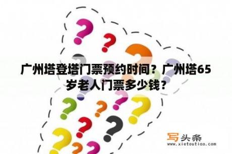 广州塔登塔门票预约时间？广州塔65岁老人门票多少钱？