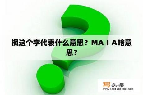 枫这个字代表什么意思？MAⅠA啥意思？