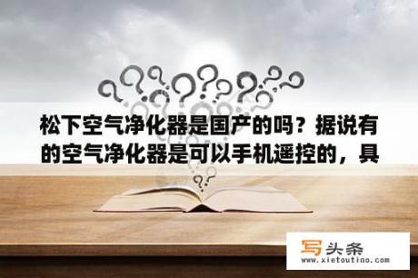 松下空气净化器是国产的吗？据说有的空气净化器是可以手机遥控的，具体是个怎么要遥控法？