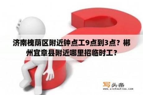 济南槐荫区附近钟点工9点到3点？郴州宜章县附近哪里招临时工？