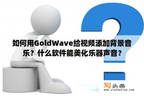 如何用GoldWave给视频添加背景音乐？什么软件能美化乐器声音？