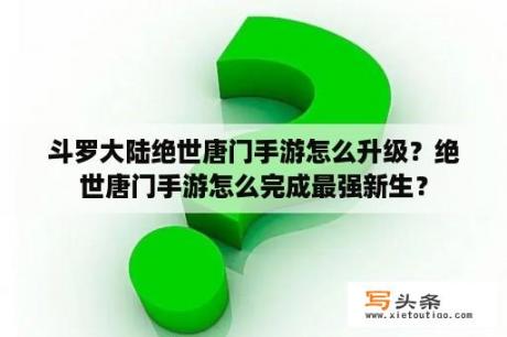 斗罗大陆绝世唐门手游怎么升级？绝世唐门手游怎么完成最强新生？