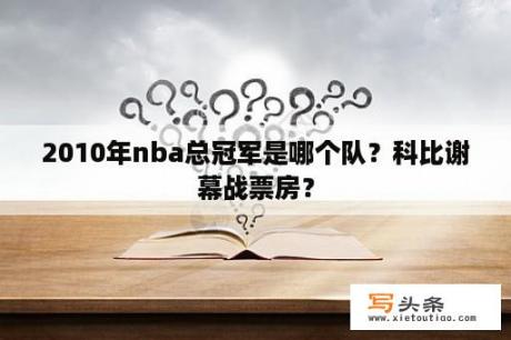 2010年nba总冠军是哪个队？科比谢幕战票房？