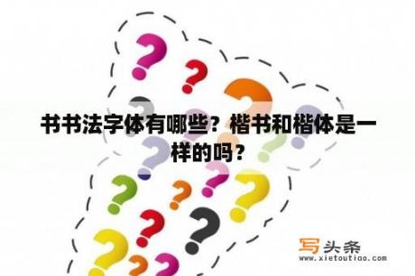 书书法字体有哪些？楷书和楷体是一样的吗？