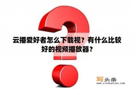 云播爱好者怎么下载视？有什么比较好的视频播放器？