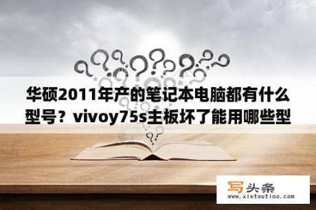 华硕2011年产的笔记本电脑都有什么型号？vivoy75s主板坏了能用哪些型号主板代替？