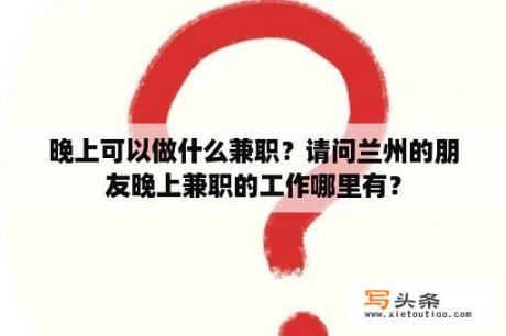 晚上可以做什么兼职？请问兰州的朋友晚上兼职的工作哪里有？