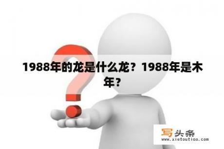 1988年的龙是什么龙？1988年是木年？