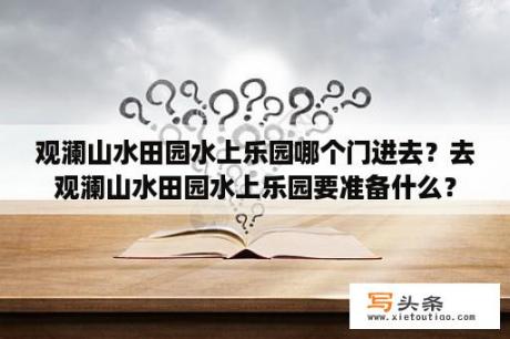 观澜山水田园水上乐园哪个门进去？去观澜山水田园水上乐园要准备什么？