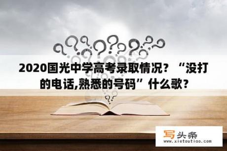 2020国光中学高考录取情况？“没打的电话,熟悉的号码”什么歌？