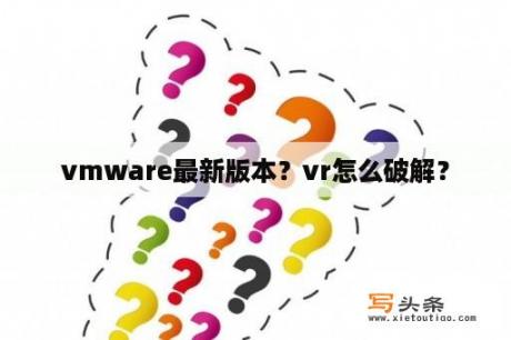 vmware最新版本？vr怎么破解？