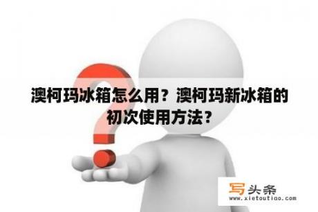 澳柯玛冰箱怎么用？澳柯玛新冰箱的初次使用方法？