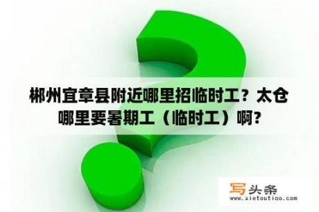 郴州宜章县附近哪里招临时工？太仓哪里要暑期工（临时工）啊？