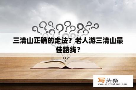 三清山正确的走法？老人游三清山最佳路线？