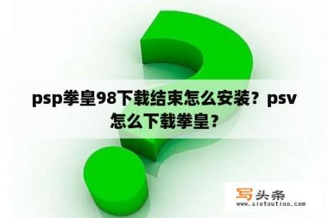 psp拳皇98下载结束怎么安装？psv怎么下载拳皇？