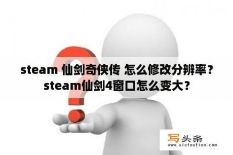 steam 仙剑奇侠传 怎么修改分辨率？steam仙剑4窗口怎么变大？