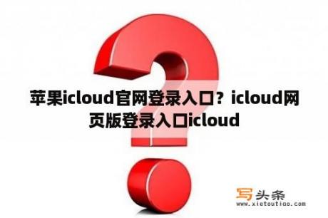 苹果icloud官网登录入口？icloud网页版登录入口icloud