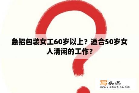 急招包装女工60岁以上？适合50岁女人清闲的工作？