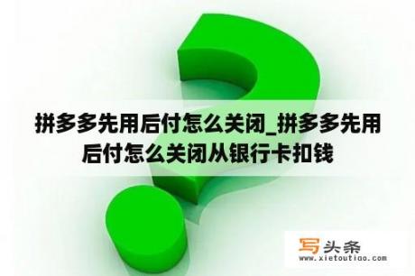 拼多多先用后付怎么关闭_拼多多先用后付怎么关闭从银行卡扣钱