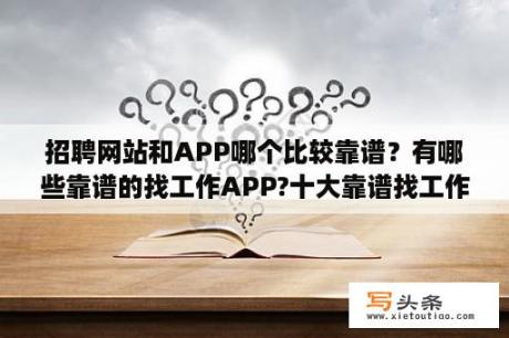 招聘网站和APP哪个比较靠谱？有哪些靠谱的找工作APP?十大靠谱找工作APP推荐？