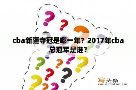 cba新疆夺冠是哪一年？2017年cba总冠军是谁？