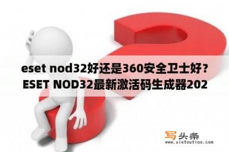 eset nod32好还是360安全卫士好？ESET NOD32最新激活码生成器2021ESET NOD32永久激活码工