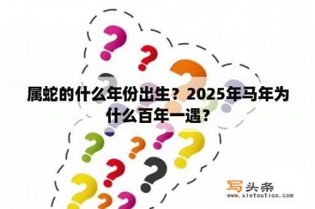 属蛇的什么年份出生？2025年马年为什么百年一遇？