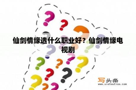 仙剑情缘选什么职业好？仙剑情缘电视剧