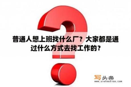 普通人想上班找什么厂？大家都是通过什么方式去找工作的？