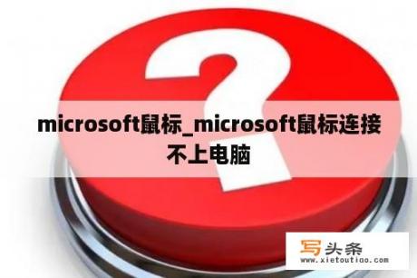 microsoft鼠标_microsoft鼠标连接不上电脑