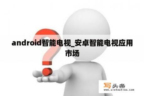 android智能电视_安卓智能电视应用市场