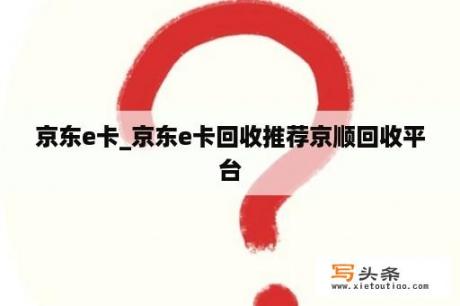 京东e卡_京东e卡回收推荐京顺回收平台