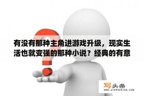 有没有那种主角进游戏升级，现实生活也就变强的那种小说？经典的有意义的古诗有哪些？多多益善？