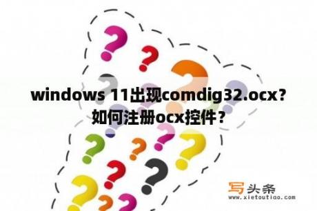 windows 11出现comdig32.ocx？如何注册ocx控件？