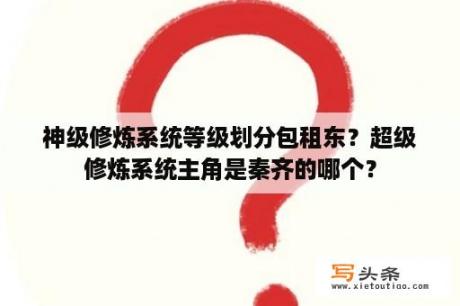 神级修炼系统等级划分包租东？超级修炼系统主角是秦齐的哪个？