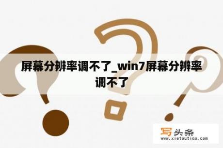 屏幕分辨率调不了_win7屏幕分辨率调不了