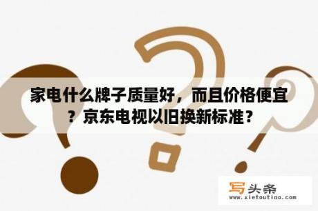 家电什么牌子质量好，而且价格便宜？京东电视以旧换新标准？