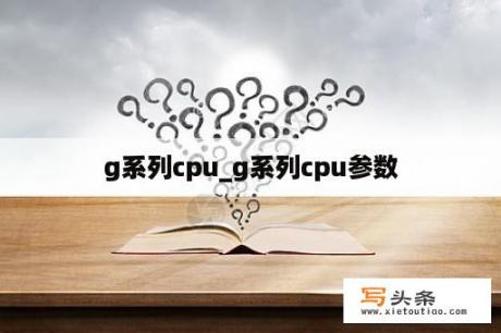 g系列cpu_g系列cpu参数