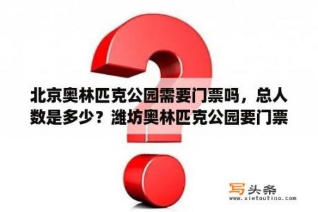 北京奥林匹克公园需要门票吗，总人数是多少？潍坊奥林匹克公园要门票吗？