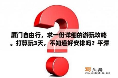 厦门自由行，求一份详细的游玩攻略。打算玩3天，不知道好安排吗？平潭自驾游1天1夜最佳路线？