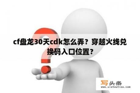 cf盘龙30天cdk怎么弄？穿越火线兑换码入口位置？